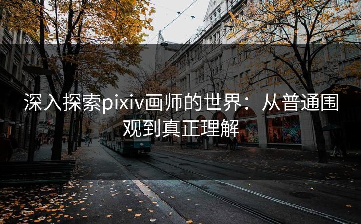 深入探索pixiv画师的世界:从普通围观到真正理解 深入探索pixiv画师的世界:从普通围观到真正理解