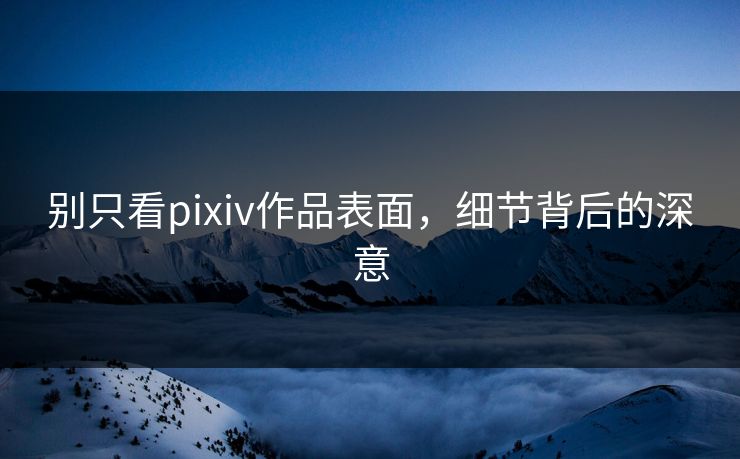 别只看pixiv作品表面,细节背后的深意 别只看pixiv作品表面,细节背后的深意