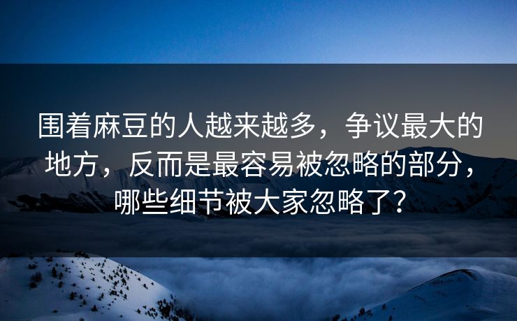 围着麻豆的人越来越多,争议最大的地方,反而是最容易被忽略的部分,哪些细节被大家忽略了? 围着麻豆的人越来越多,争议最大的地方,反而是最容易被忽略的部分,哪些细节被大家忽略了?