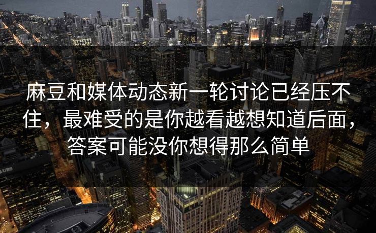 麻豆和媒体动态新一轮讨论已经压不住,最难受的是你越看越想知道后面,答案可能没你想得那么简单 麻豆和媒体动态新一轮讨论已经压不住,最难受的是你越看越想知道后面,答案可能没你想得那么简单