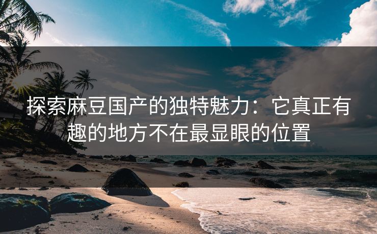 探索麻豆国产的独特魅力:它真正有趣的地方不在最显眼的位置 探索麻豆国产的独特魅力:它真正有趣的地方不在最显眼的位置