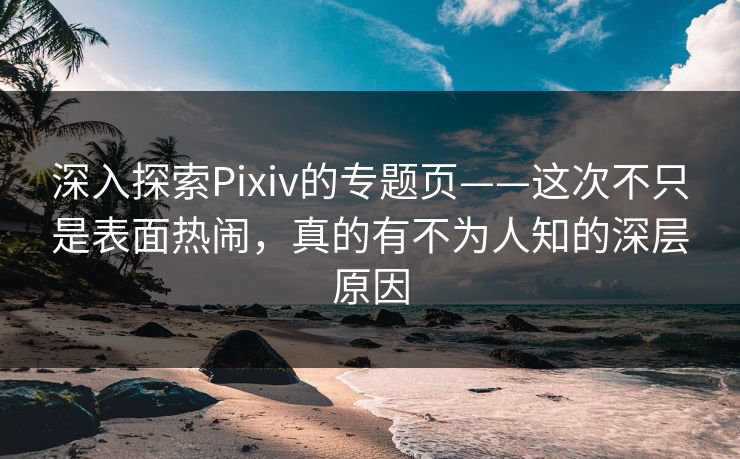 深入探索Pixiv的专题页——这次不只是表面热闹,真的有不为人知的深层原因 深入探索Pixiv的专题页——这次不只是表面热闹,真的有不为人知的深层原因