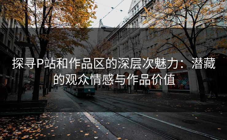 探寻P站和作品区的深层次魅力:潜藏的观众情感与作品价值 探寻P站和作品区的深层次魅力:潜藏的观众情感与作品价值