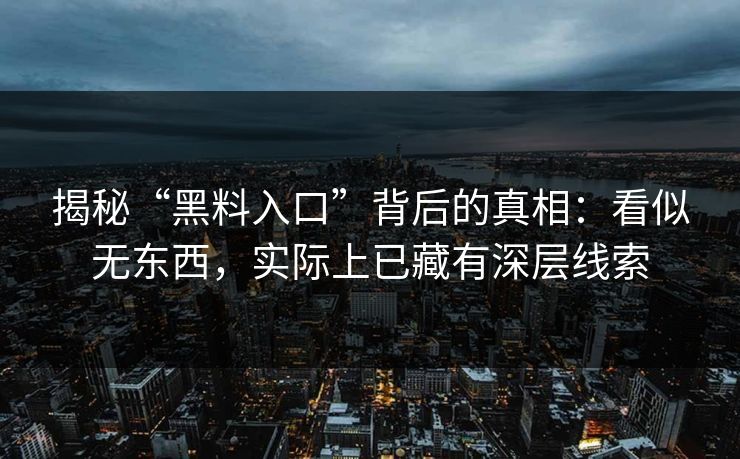 揭秘“黑料入口”背后的真相:看似无东西,实际上已藏有深层线索 揭秘“黑料入口”背后的真相:看似无东西,实际上已藏有深层线索
