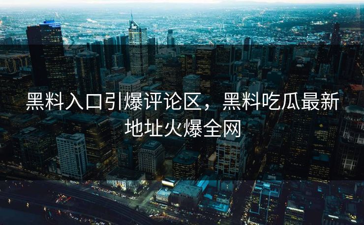 黑料入口引爆评论区,黑料吃瓜最新地址火爆全网 黑料入口引爆评论区,黑料吃瓜最新地址火爆全网