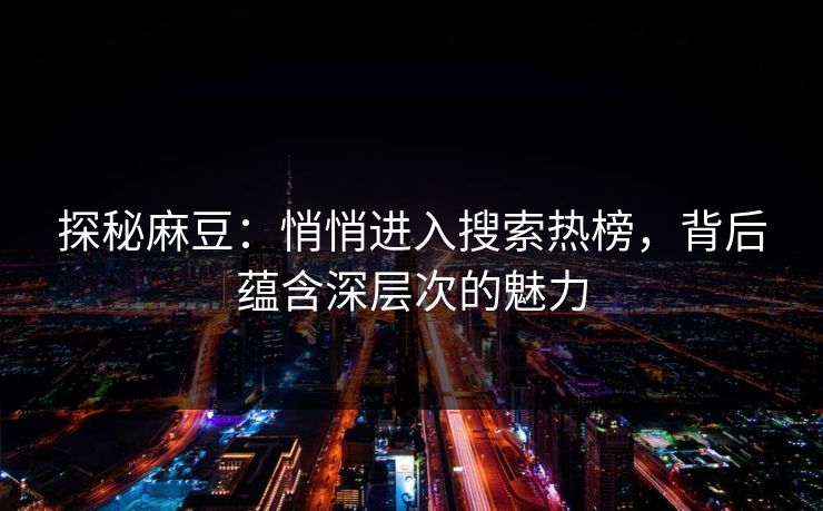 探秘麻豆:悄悄进入搜索热榜,背后蕴含深层次的魅力 探秘麻豆:悄悄进入搜索热榜,背后蕴含深层次的魅力