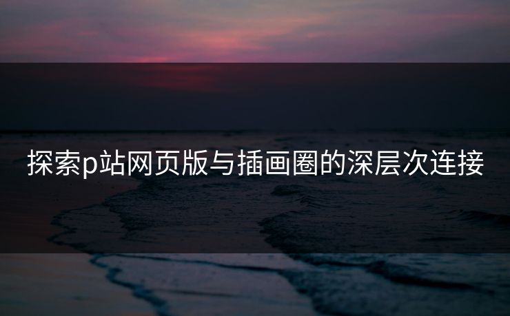 探索p站网页版与插画圈的深层次连接 探索p站网页版与插画圈的深层次连接