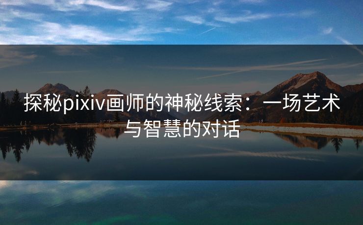 探秘pixiv画师的神秘线索:一场艺术与智慧的对话 探秘pixiv画师的神秘线索:一场艺术与智慧的对话
