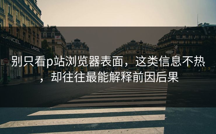 别只看p站浏览器表面，这类信息不热，却往往最能解释前因后果