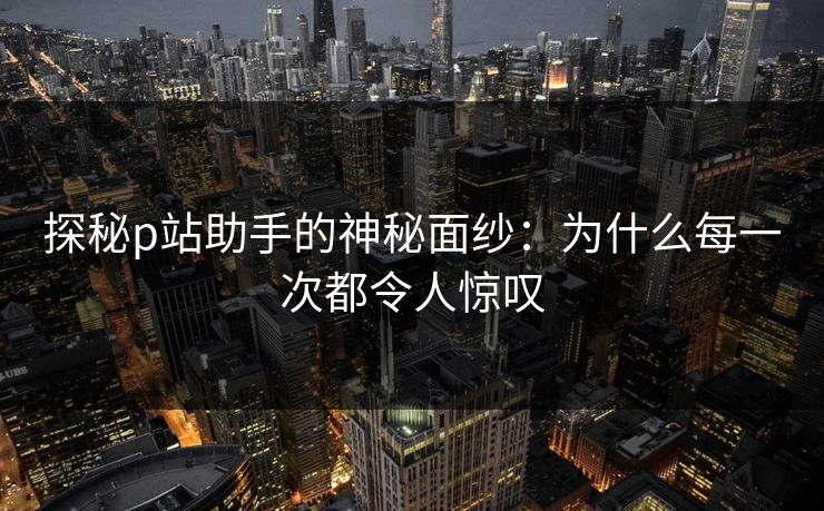 探秘p站助手的神秘面纱:为什么每一次都令人惊叹 探秘p站助手的神秘面纱:为什么每一次都令人惊叹