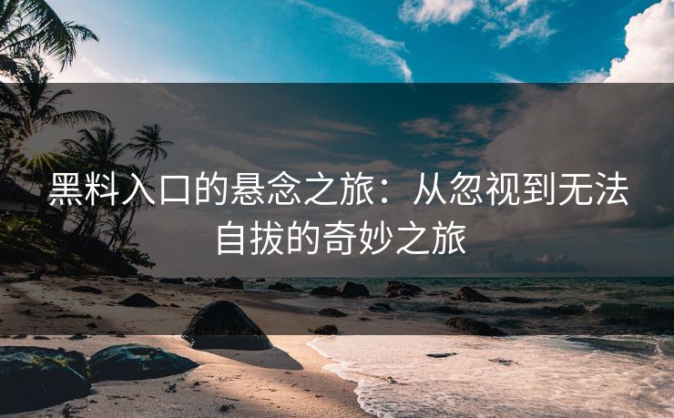 黑料入口的悬念之旅:从忽视到无法自拔的奇妙之旅 黑料入口的悬念之旅:从忽视到无法自拔的奇妙之旅