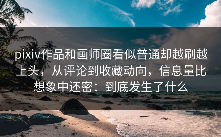 pixiv作品和画师圈看似普通却越刷越上头,从评论到收藏动向,信息量比想象中还密:到底发生了什么 pixiv作品和画师圈看似普通却越刷越上头,从评论到收藏动向,信息量比想象中还密:到底发生了什么