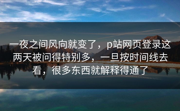 一夜之间风向就变了,p站网页登录这两天被问得特别多,一旦按时间线去看,很多东西就解释得通了 一夜之间风向就变了,p站网页登录这两天被问得特别多,一旦按时间线去看,很多东西就解释得通了
