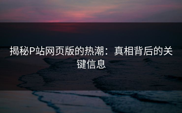 揭秘P站网页版的热潮:真相背后的关键信息 揭秘P站网页版的热潮:真相背后的关键信息