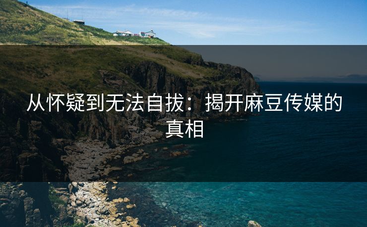 从怀疑到无法自拔:揭开麻豆传媒的真相 从怀疑到无法自拔:揭开麻豆传媒的真相