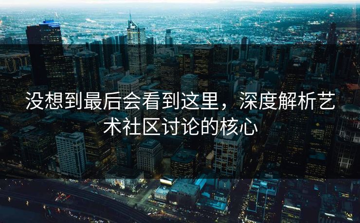 没想到最后会看到这里，深度解析艺术社区讨论的核心
