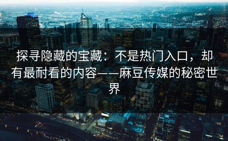 探寻隐藏的宝藏:不是热门入口,却有最耐看的内容——麻豆传媒的秘密世界 探寻隐藏的宝藏:不是热门入口,却有最耐看的内容——麻豆传媒的秘密世界