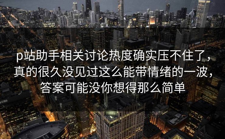 p站助手相关讨论热度确实压不住了,真的很久没见过这么能带情绪的一波,答案可能没你想得那么简单 p站助手相关讨论热度确实压不住了,真的很久没见过这么能带情绪的一波,答案可能没你想得那么简单