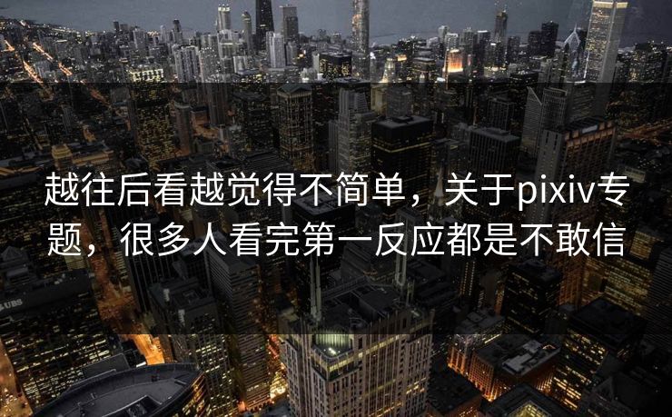 越往后看越觉得不简单，关于pixiv专题，很多人看完第一反应都是不敢信