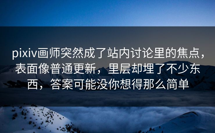 pixiv画师突然成了站内讨论里的焦点，表面像普通更新，里层却埋了不少东西，答案可能没你想得那么简单