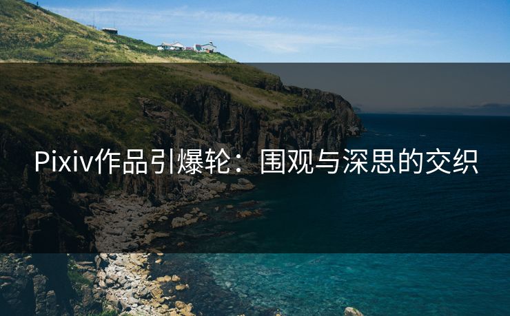 Pixiv作品引爆轮:围观与深思的交织 Pixiv作品引爆轮:围观与深思的交织
