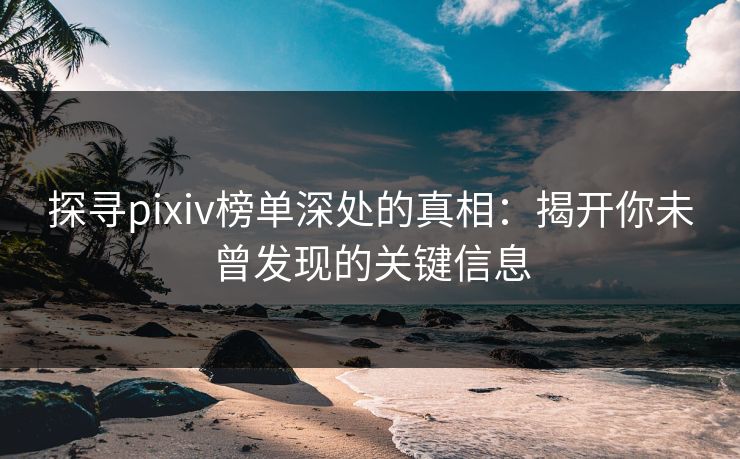 探寻pixiv榜单深处的真相:揭开你未曾发现的关键信息 探寻pixiv榜单深处的真相:揭开你未曾发现的关键信息