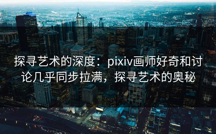 探寻艺术的深度:pixiv画师好奇和讨论几乎同步拉满,探寻艺术的奥秘 探寻艺术的深度:pixiv画师好奇和讨论几乎同步拉满,探寻艺术的奥秘