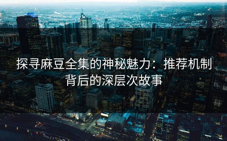 探寻麻豆全集的神秘魅力:推荐机制背后的深层次故事 探寻麻豆全集的神秘魅力:推荐机制背后的深层次故事