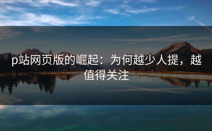 p站网页版的崛起:为何越少人提,越值得关注 p站网页版的崛起:为何越少人提,越值得关注